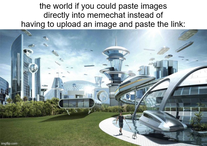 The future world if | the world if you could paste images directly into memechat instead of having to upload an image and paste the link: | image tagged in the future world if | made w/ Imgflip meme maker