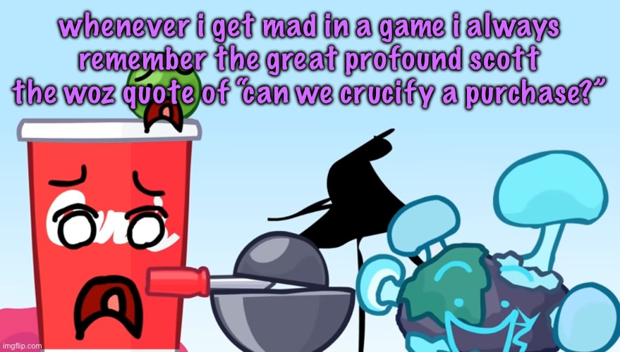 Animatic Battle reaction image | whenever i get mad in a game i always remember the great profound scott the woz quote of “can we crucify a purchase?” | image tagged in animatic battle reaction image | made w/ Imgflip meme maker