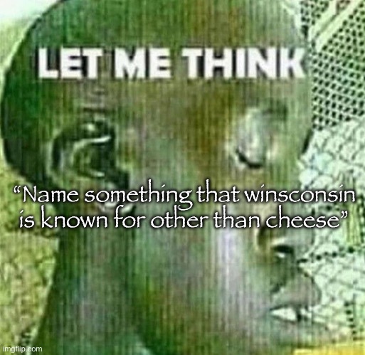 Cheesy ass | “Name something that winsconsin is known for other than cheese” | image tagged in let me think | made w/ Imgflip meme maker