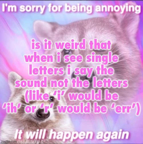 sorry for being annoying | is it weird that when i see single letters i say the sound not the letters (like ‘i’ would be ‘ih’ or ‘r’ would be ‘err’) | image tagged in sorry for being annoying | made w/ Imgflip meme maker