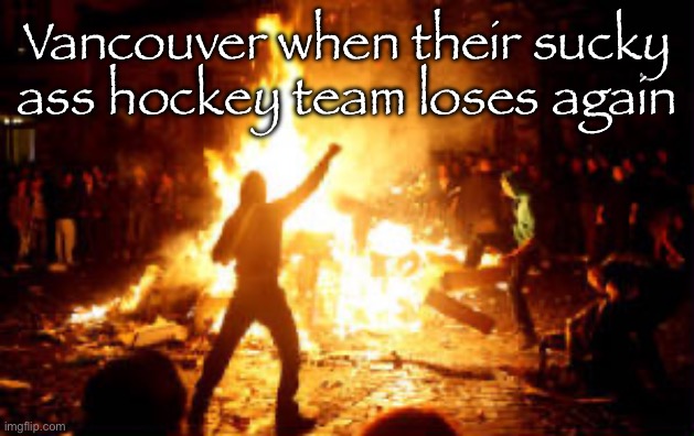 The canucks have fallen. Millions must rob Tim Hortons. | Vancouver when their sucky ass hockey team loses again | image tagged in anarchy riot | made w/ Imgflip meme maker