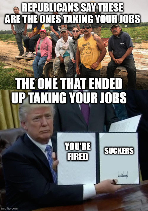 REPUBLICANS SAY THESE ARE THE ONES TAKING YOUR JOBS; THE ONE THAT ENDED UP TAKING YOUR JOBS; YOU'RE FIRED; SUCKERS | image tagged in mexican farm workers,memes,trump bill signing | made w/ Imgflip meme maker