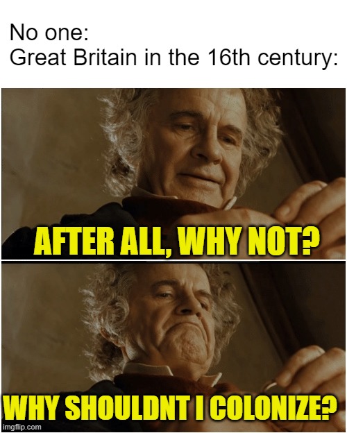 Great Britain in the 16th century | No one:
Great Britain in the 16th century:; AFTER ALL, WHY NOT? WHY SHOULDNT I COLONIZE? | image tagged in bilbo - why shouldn t i keep it,britain,colonialism,funny,relatable,fun | made w/ Imgflip meme maker