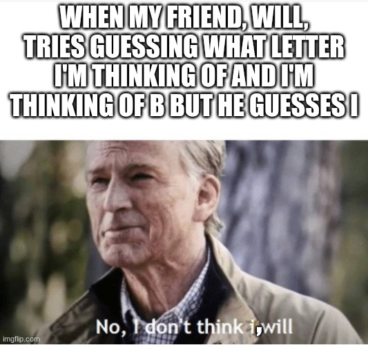 oof ouch my guess hurts | WHEN MY FRIEND, WILL, TRIES GUESSING WHAT LETTER I'M THINKING OF AND I'M THINKING OF B BUT HE GUESSES I; , | image tagged in no i don't think i will,bone hurting juice,anti meme | made w/ Imgflip meme maker