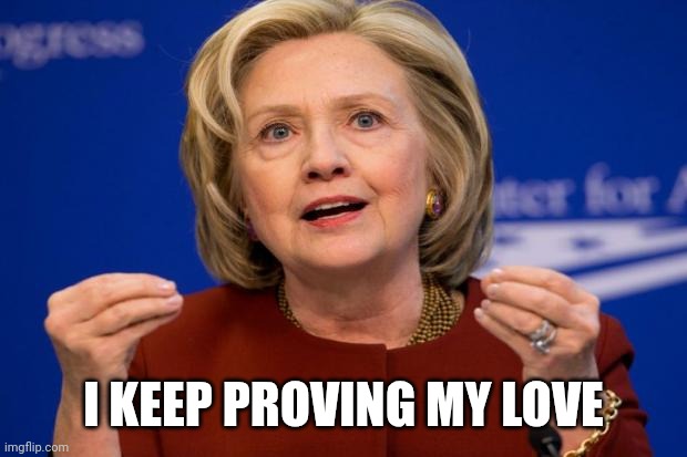 Hillary Clinton | I KEEP PROVING MY LOVE | image tagged in hillary clinton | made w/ Imgflip meme maker
