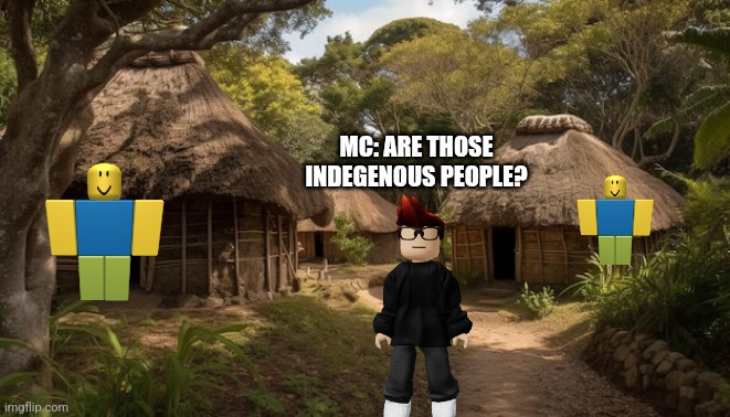 Ancient mendelevian villages | MC: ARE THOSE INDEGENOUS PEOPLE? | image tagged in ancient mendelevian villages | made w/ Imgflip meme maker