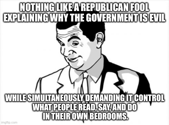 Republican Hipocrisy | NOTHING LIKE A REPUBLICAN FOOL EXPLAINING WHY THE GOVERNMENT IS EVIL; WHILE SIMULTANEOUSLY DEMANDING IT CONTROL 
WHAT PEOPLE READ, SAY, AND DO 
IN THEIR OWN BEDROOMS. | image tagged in memes,republicans,right wing,donald trump,maga | made w/ Imgflip meme maker