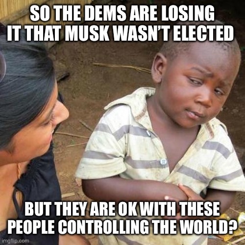 Third World Skeptical Kid Meme | SO THE DEMS ARE LOSING IT THAT MUSK WASN’T ELECTED BUT THEY ARE OK WITH THESE PEOPLE CONTROLLING THE WORLD? | image tagged in memes,third world skeptical kid | made w/ Imgflip meme maker