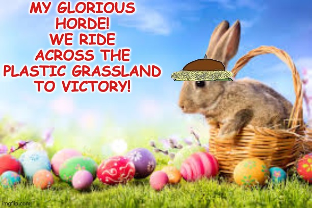 MY GLORIOUS HORDE! WE RIDE ACROSS THE PLASTIC GRASSLAND TO VICTORY! | made w/ Imgflip meme maker