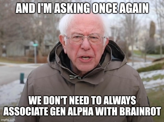 Bernie Sanders Once Again Asking | AND I'M ASKING ONCE AGAIN; WE DON'T NEED TO ALWAYS ASSOCIATE GEN ALPHA WITH BRAINROT | image tagged in bernie sanders once again asking | made w/ Imgflip meme maker