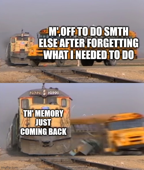 A train hitting a school bus | M',OFF TO DO SMTH ELSE AFTER FORGETTING WHAT I NEEDED TO DO; TH' MEMORY JUST COMING BACK | image tagged in a train hitting a school bus | made w/ Imgflip meme maker