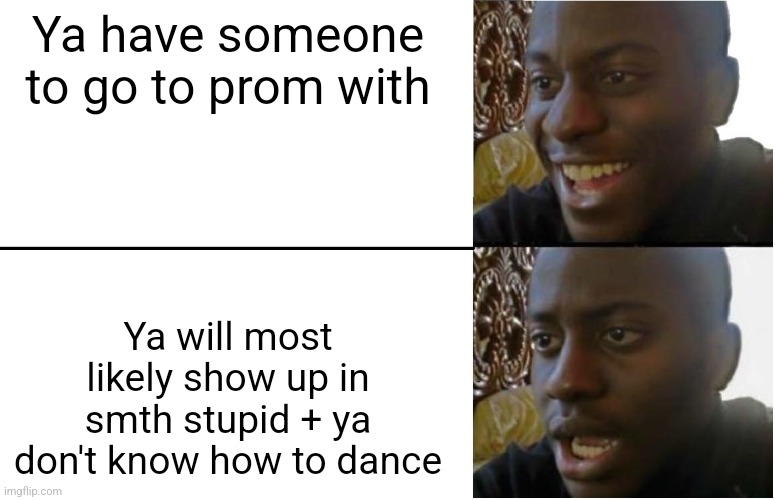 Disappointed Black Guy | Ya have someone to go to prom with; Ya will most likely show up in smth stupid + ya don't know how to dance | image tagged in disappointed black guy | made w/ Imgflip meme maker