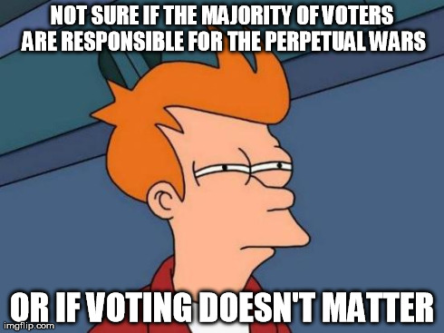 Futurama Fry | NOT SURE IF THE MAJORITY OF VOTERS ARE RESPONSIBLE FOR THE PERPETUAL WARS OR IF VOTING DOESN'T MATTER | image tagged in memes,futurama fry | made w/ Imgflip meme maker