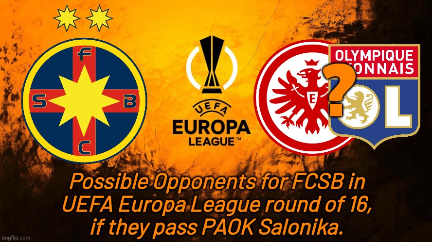 FCSB's possible UEL R16 opponents if they pass PAOK. | ? Possible Opponents for FCSB in
UEFA Europa League round of 16,
if they pass PAOK Salonika. | image tagged in uefa europa league,fcsb,steaua,lyon,frankfurt,footy | made w/ Imgflip meme maker