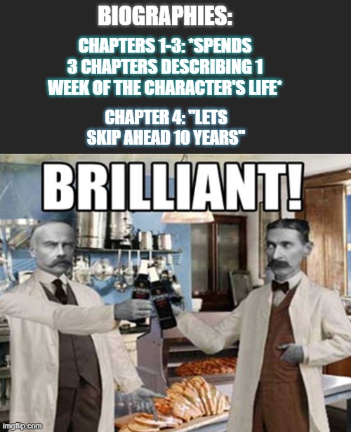 brilliant | BIOGRAPHIES:; CHAPTERS 1-3: *SPENDS 3 CHAPTERS DESCRIBING 1 WEEK OF THE CHARACTER'S LIFE*; CHAPTER 4: "LETS SKIP AHEAD 10 YEARS" | image tagged in funny | made w/ Imgflip meme maker