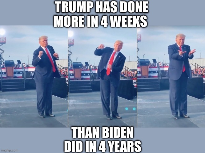 Trump is getting it done! | TRUMP HAS DONE MORE IN 4 WEEKS; THAN BIDEN DID IN 4 YEARS | image tagged in trump dancing,winning,4 weeks,more than biden,4 years | made w/ Imgflip meme maker