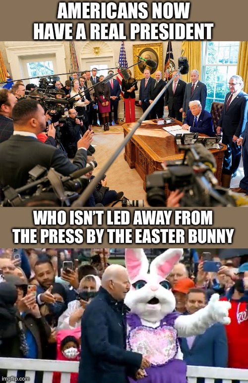 Trump is a president Americans deserve. No fake Oval Office. Real questions. Real answers. | AMERICANS NOW HAVE A REAL PRESIDENT; WHO ISN’T LED AWAY FROM THE PRESS BY THE EASTER BUNNY | image tagged in trump,press conferences | made w/ Imgflip meme maker