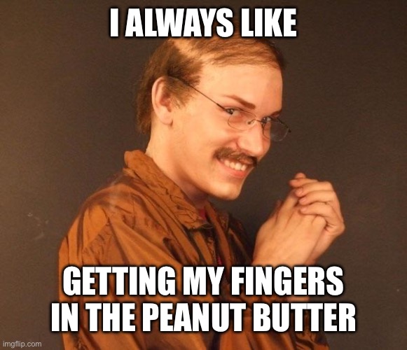 Creepy guy | I ALWAYS LIKE GETTING MY FINGERS IN THE PEANUT BUTTER | image tagged in creepy guy | made w/ Imgflip meme maker