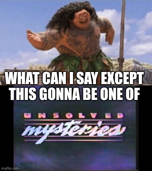 WHAT CAN I SAY EXCEPT THIS GONNA BE ONE OF | image tagged in what can i say except x,unsolved mysteries | made w/ Imgflip meme maker