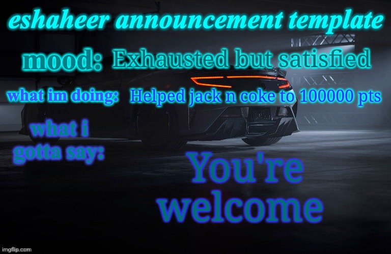 eshaheer announcement template | Exhausted but satisfied; Helped jack n coke to 100000 pts; You're welcome | image tagged in eshaheer announcement template | made w/ Imgflip meme maker