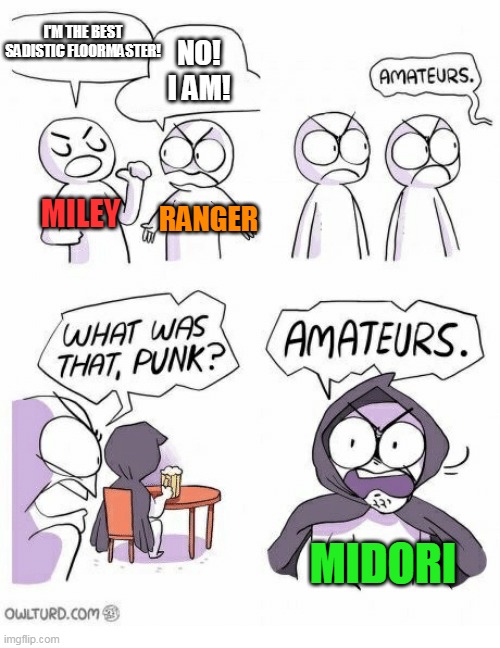 Amateurs | I'M THE BEST SADISTIC FLOORMASTER! NO! I AM! MILEY; RANGER; MIDORI | image tagged in amateurs | made w/ Imgflip meme maker