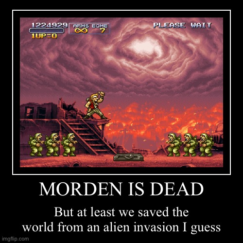 Metal slug x go boom | MORDEN IS DEAD | But at least we saved the world from an alien invasion I guess | image tagged in funny,demotivationals,metal slug,metal,ps1,funny meme | made w/ Imgflip demotivational maker