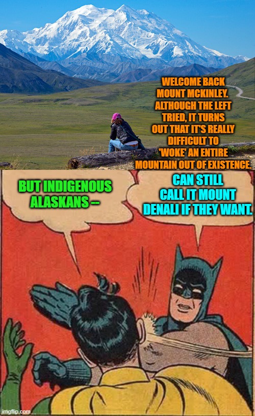 You leftists can virtue signal your own damn stuff. | WELCOME BACK MOUNT MCKINLEY.  ALTHOUGH THE LEFT TRIED, IT TURNS OUT THAT IT'S REALLY DIFFICULT TO 'WOKE' AN ENTIRE MOUNTAIN OUT OF EXISTENCE. BUT INDIGENOUS ALASKANS --; CAN STILL CALL IT MOUNT DENALI IF THEY WANT. | image tagged in yep | made w/ Imgflip meme maker