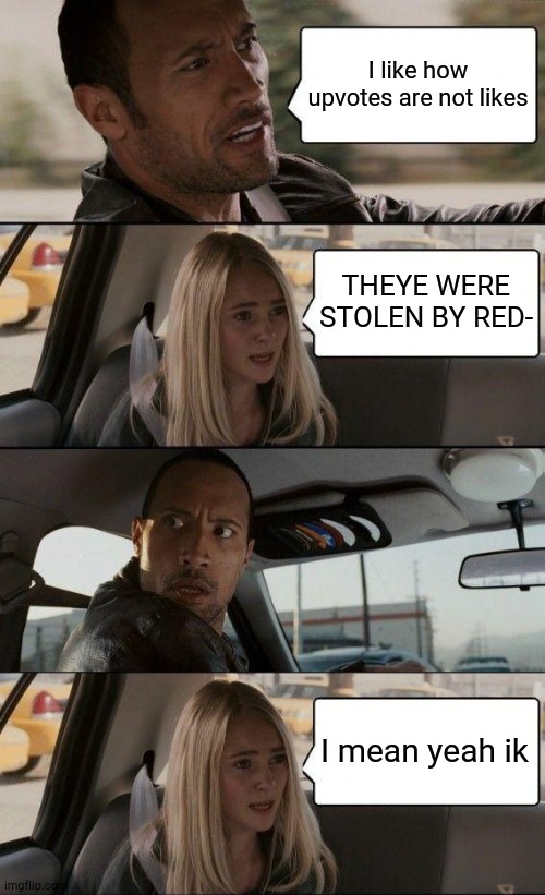 If he said it.......... | I like how upvotes are not likes; THEYE WERE STOLEN BY RED-; I mean yeah ik | image tagged in memes,the rock driving,funny,upvotes | made w/ Imgflip meme maker