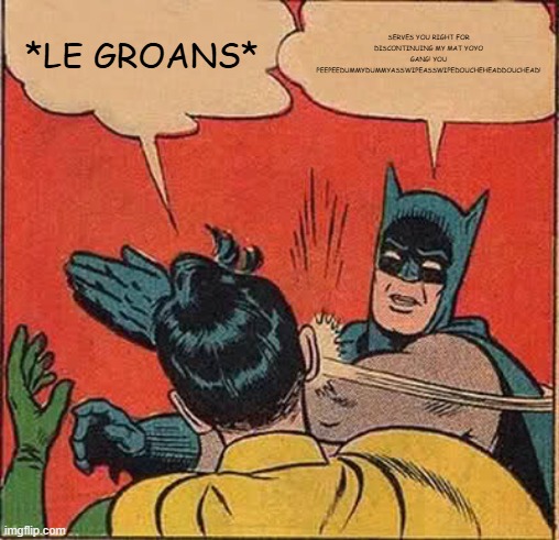 Nobody likes Mat Yoyo getting discontinued | *LE GROANS*; SERVES YOU RIGHT FOR DISCONTINUING MY MAT YOYO GANG! YOU PEEPEEDUMMYDUMMYASSWIPEASSWIPEDOUCHEHEADDOUCHEAD! | image tagged in memes,batman slapping robin | made w/ Imgflip meme maker