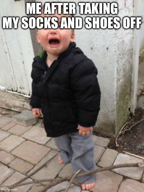 Yes, this is literally me | ME AFTER TAKING MY SOCKS AND SHOES OFF; MY FEET ARE FREAKING COLD | image tagged in crying kid | made w/ Imgflip meme maker