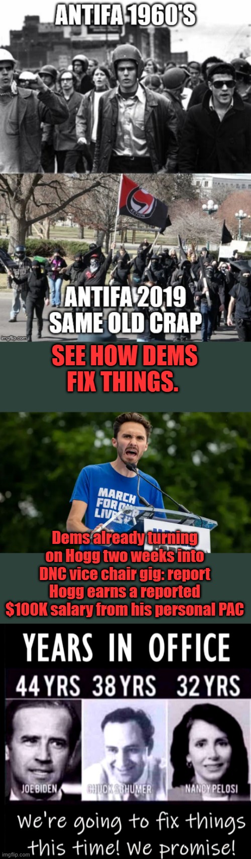 The Party of Socialist Lunatics wanting the US destroyed , So they flooded millions in to destroy our US systems. | SEE HOW DEMS FIX THINGS. Dems already turning on Hogg two weeks into DNC vice chair gig: report
Hogg earns a reported $100K salary from his personal PAC | made w/ Imgflip meme maker