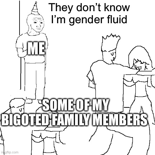 They don't know | They don’t know I’m gender fluid; ME; SOME OF MY BIGOTED FAMILY MEMBERS | image tagged in they don't know,gender,gender identity,gender fluid,bigotry,lgbtq | made w/ Imgflip meme maker