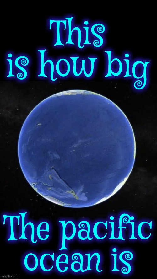 It's Bigger Than You Think | This is how big; The pacific ocean is | image tagged in pacific,pacific ocean,ocean,sea life,salt water life,memes | made w/ Imgflip meme maker