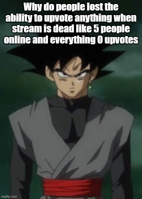 Goku black questions you | Why do people lost the ability to upvote anything when stream is dead like 5 people online and everything 0 upvotes | image tagged in goku black questions you | made w/ Imgflip meme maker
