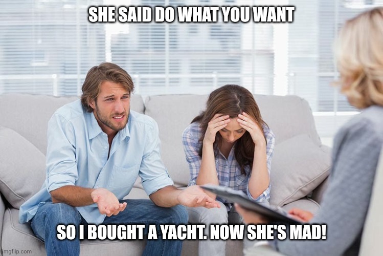 Bought a yacht | SHE SAID DO WHAT YOU WANT; SO I BOUGHT A YACHT. NOW SHE'S MAD! | image tagged in couples therapy,yacht,sailing | made w/ Imgflip meme maker