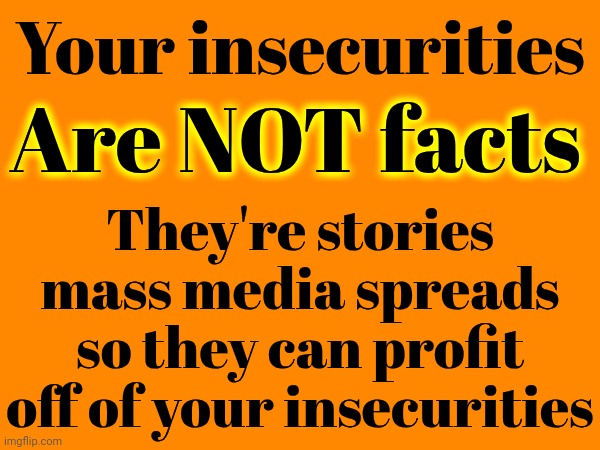 Stop Believing Every STUPID Thing Politicians And Their Lap Dogs In Media Tell You.  How Are You NOT Humiliated By Trump's Lies? | Your insecurities; Are NOT facts; They're stories mass media spreads so they can profit off of your insecurities | image tagged in donald trump is a convicted rapist,donald trump is a convicted felon,donald trump is a convict,lock him up,memes,trump lies | made w/ Imgflip meme maker