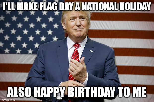 happy flag day birthday Trump day | I'LL MAKE FLAG DAY A NATIONAL HOLIDAY; ALSO HAPPY BIRTHDAY TO ME | image tagged in donald trump flag | made w/ Imgflip meme maker