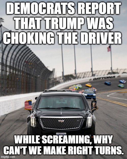 Trump | DEMOCRATS REPORT THAT TRUMP WAS CHOKING THE DRIVER; WHILE SCREAMING, WHY CAN'T WE MAKE RIGHT TURNS. | image tagged in trump,daytona500 | made w/ Imgflip meme maker