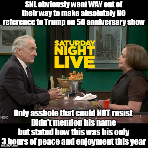Trump REALLY got even with this Jag Off, literally ruined his life | SNL obviously went WAY out of their way to make absolutely NO reference to Trump on 50 anniversary show; Only asshole that could NOT resist 
Didn't mention his name but stated how this was his only 3 hours of peace and enjoyment this year | image tagged in snl 50 anniversary de niro meme | made w/ Imgflip meme maker