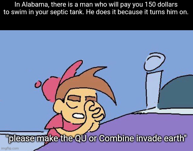 Timmy Turner praying Blank | In Alabama, there is a man who will pay you 150 dollars to swim in your septic tank. He does it because it turns him on. "please make the QU or Combine invade earth" | image tagged in timmy turner praying blank | made w/ Imgflip meme maker
