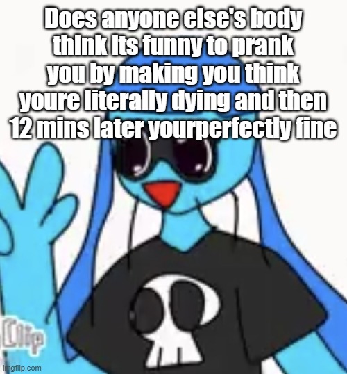 SO KAWAII DESU!!!! | Does anyone else's body think its funny to prank you by making you think youre literally dying and then 12 mins later yourperfectly fine | image tagged in so kawaii desu | made w/ Imgflip meme maker