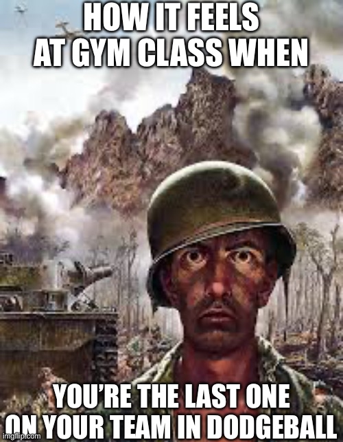 Thousand Yard Stare | HOW IT FEELS AT GYM CLASS WHEN; YOU’RE THE LAST ONE ON YOUR TEAM IN DODGEBALL | image tagged in thousand yard stare | made w/ Imgflip meme maker