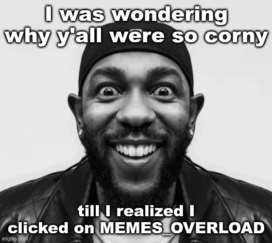 K-Dot Glorious King | I was wondering why y'all were so corny; till I realized I clicked on MEMES_OVERLOAD | image tagged in k-dot glorious king | made w/ Imgflip meme maker