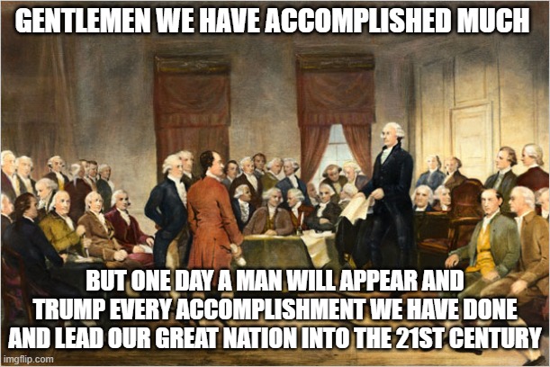 Happy President's Day | GENTLEMEN WE HAVE ACCOMPLISHED MUCH; BUT ONE DAY A MAN WILL APPEAR AND TRUMP EVERY ACCOMPLISHMENT WE HAVE DONE AND LEAD OUR GREAT NATION INTO THE 21ST CENTURY | image tagged in george washington court,presidents day,trump,maga,america is back,democrat running scared | made w/ Imgflip meme maker