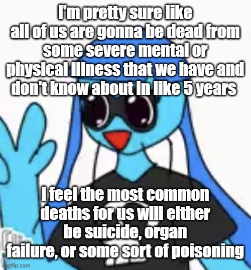 SO KAWAII DESU!!!! | I'm pretty sure like all of us are gonna be dead from some severe mental or physical illness that we have and don't know about in like 5 years; I feel the most common deaths for us will either be suicide, organ failure, or some sort of poisoning | image tagged in so kawaii desu | made w/ Imgflip meme maker