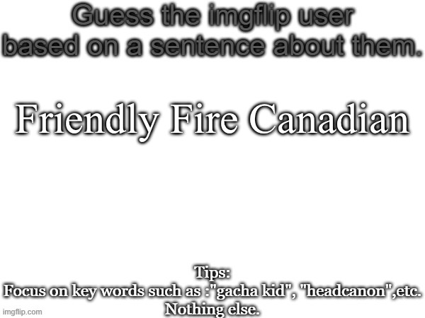 Guess the imgflip user based on a sentence about them | Friendly Fire Canadian | image tagged in guess the imgflip user based on a sentence about them | made w/ Imgflip meme maker