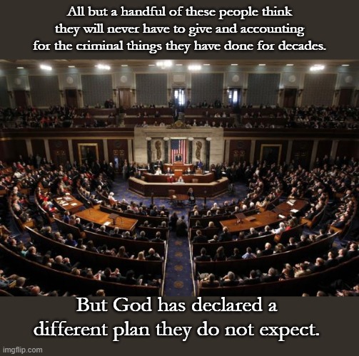 It is a fearful thing to fall in the hands of Righteous and Just God... | All but a handful of these people think they will never have to give and accounting for the criminal things they have done for decades. But God has declared a different plan they do not expect. | image tagged in congress | made w/ Imgflip meme maker