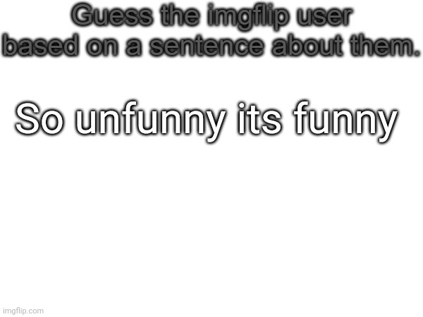 Guess the imgflip user based on a sentence about them | So unfunny its funny | image tagged in guess the imgflip user based on a sentence about them | made w/ Imgflip meme maker