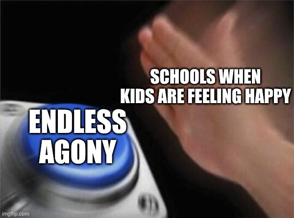 Blank Nut Button Meme | SCHOOLS WHEN KIDS ARE FEELING HAPPY; ENDLESS AGONY | image tagged in memes,blank nut button | made w/ Imgflip meme maker