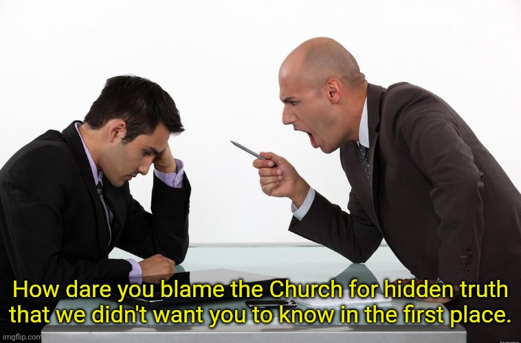 Gaslighting | How dare you blame the Church for hidden truth that we didn't want you to know in the first place. | image tagged in top notch management from sci,mormon,abuse,religion | made w/ Imgflip meme maker